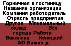 Горничная в гостиницу › Название организации ­ Компания-работодатель › Отрасль предприятия ­ Другое › Минимальный оклад ­ 18 000 - Все города Работа » Вакансии   . Ненецкий АО,Вижас д.